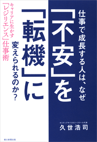 仕事で成長する人は、なぜ「不安」を「転機」に変えられるのか?キャリアに生かす「レジリエンス」仕事術