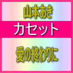 ■山本あき　カセット【愛の終わりに】10/3/10発売【マラソン201207_趣味】　