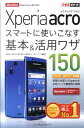 Xperia　acroスマートに使いこなす基本＆活用ワザ150