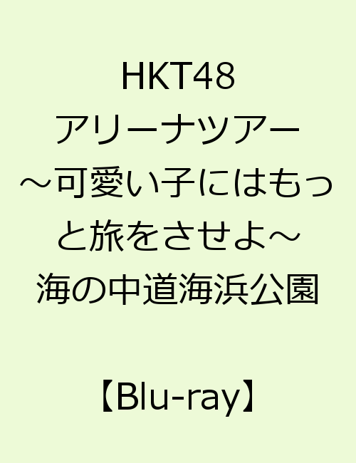 HKT48 アリーナツアー〜可愛い子にはもっと旅をさせよ〜 海の中道海浜公園【Blu-ray】 [ HKT48 ]