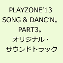 PLAYZONE‘13 SONG & DANC‘N。PART3。オリジナル・サウンドトラック [ (ミュージカル) ]