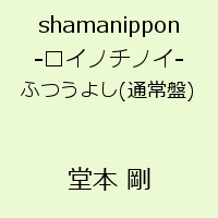 shamanippon -ロイノチノイー ふつうよし(通常盤) [ 堂本剛 ]