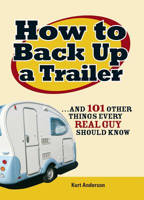 How to Back Up a Trailer: And 101 Other Things Every Real Guy Should Know
