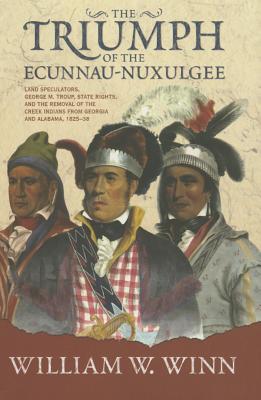 Triumph of the Eccunna Nuxulgee: Land Speculators George M. Troup and the Removal of the Creek Ind TRIUMPH OF THE ECCUNNA NUXULGE [ William W. Winn ]