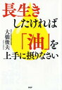 長生きしたければ「油」を上手に摂りなさい [ 大橋俊夫 ]