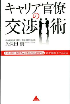 キャリア官僚の交渉術 上司、部下、お客さんを思うように説得する“霞が関流 （アスコムBOOKS） [ 久保田崇 ]