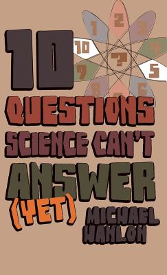 Ten Questions Science Can't Answer (Yet!): A Guide to the Scientific Wilderness