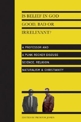 Is Belief in God Good, Bad or Irrelevant?: A Professor and a Punk Rocker Discuss Science, Religion,