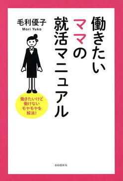 働きたいママの就活マニュアル　働きたいけど働けないモヤモヤを解消！／毛利優子【1000円以上送料無料】