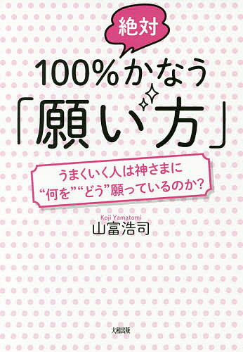 100％絶対かなう「願い方」　うまくいく人は神さまに“何を”“どう”願っているのか？／山富浩司【1000円以上送料無料】