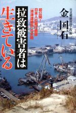 【中古】 拉致被害者は生きている 初公開！日本人拉致行動隊「清津連絡所」の全貌 ／金国石(著者) 【中古】afb