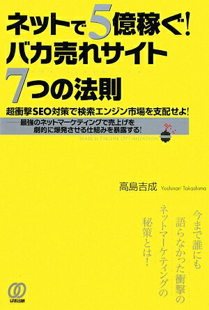 ネットで5億稼ぐ！バカ売れサイト7つの法則　超衝撃SEO対策で検索エンジン市場を支配せよ！　最強のネットマーケティングで売上げを劇的に爆発させる仕組みを暴露する！／高島吉成【RCPmara1207】 