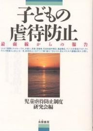 子どもの虐待防止　最前線からの報告／児童虐待防止制度研究会【RCPmara1207】 