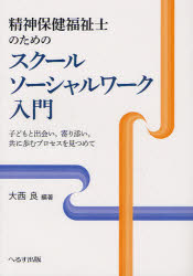 精神保健福祉士のためのスクールソーシャルワーク入門　子どもと出会い，寄り添い，共に歩むプロセスを見つめて／大西良