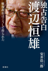 独占告白<strong>渡辺恒雄</strong>　戦後政治はこうして作られた　安井浩一郎/著