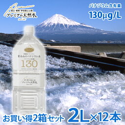 お買い得2箱セット 富士山のバナジウム水 130(極上プレミアム天然水)ペットボトル 2L×6本×2箱=計12本(ミネラルウォーター(防災グッズ 災害対策 地震対策 非常時対策 テロ対策 避難生活 避難用 非常用)(ポイント2倍セール)