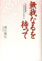 無我なるを待って 夫の肺癌闘病三五七日から学んだこと (単行本・ムック) / 須川俊江/著【送料無料選択可！】