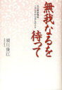 無我なるを待って 夫の肺癌闘病三五七日から学んだこと (単行本・ムック) / 須川俊江/著