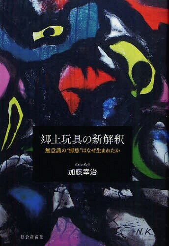 郷土玩具の新解釈 無意識の”郷愁”はなぜ生まれたか (単行本・ムック) / 加藤幸治/著【送料無料選択可！】