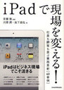 iPadで現場を変える! 社員も顧客も喜ぶ業務革新＜40事例＞ (単行本・ムック) / 斉藤徹/編著 河原潤/著 高下義弘/著