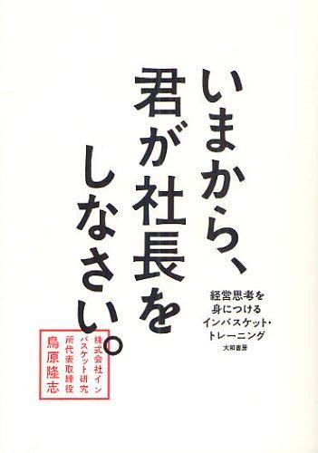 いまから、君が社長をしなさい。 経営思考を身につけるインバスケット・トレーニング (単行本・ムック) / 鳥原隆志/著