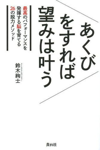 あくびをすれば望みは叶う 最高のパフォーマンスを発揮する脳を育てる26の脱力メソッド[本/雑誌] (単行本・ムック) / 鈴木絢士/著