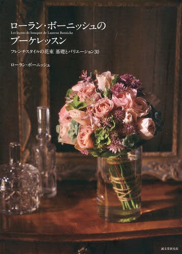 ローラン・ボーニッシュのブーケレッスン フレンチスタイルの花束基礎とバリエーション30[本/雑誌] / ローラン・ボーニッシュ/著