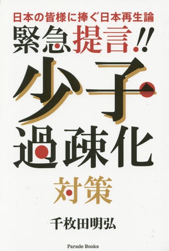 緊急提言!!少子過疎化対策 日本の皆様に捧ぐ日本再生論 (Parade)[本/雑誌] / 千枚田明弘/著