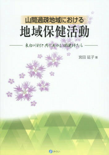 山間過疎地域における地域保健活動 東白川村と共にあゆむ保健師たち[本/雑誌] / 宮田延子/著