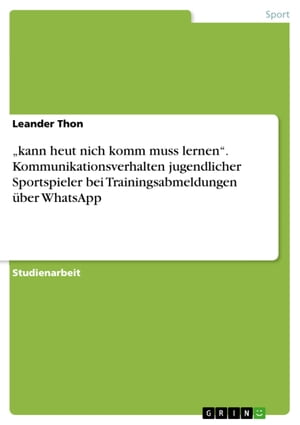 'kann heut nich komm muss lernen'. Kommunikationsverhalten jugendlicher Sportspieler bei Trainingsabmeldungen ?ber WhatsApp【電子書籍】[ Leander Thon ]