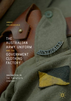 The Australian Army Uniform and the Government Clothing Factory Innovation in the Twentieth Century【電子書籍】[ Anneke van Mosseveld ]
