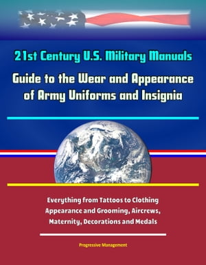 21st Century U.S. Military Manuals___ Guide to the Wear and Appearance of Army Uniforms and Insignia - Everything From Tattoos to Clothing, Appearance and Grooming, Aircrews, Maternity, Decorations and Medals【電子書籍】[ Progressive Management ]