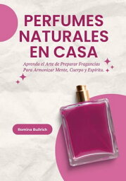 <strong>Perfumes</strong> Naturales en Casa___ Aprenda el Arte de Preparar Fragancias Para Armonizar Mente, Cuerpo y Esp?ritu【電子書籍】[ Romina Bullrich ]