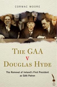 The GAA v Douglas Hyde: The Removal of Ireland's First President as GAA PatronydqЁz[ Cormac Moore ]