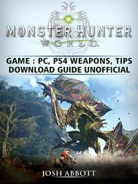 Monster Hunter World Game, PC, PS4, Weapons, Tips, Download Guide Unofficial【電子書籍】[ Josh Abbott ]