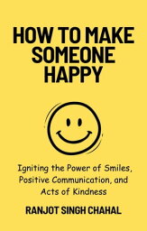 How to Make Someone Happy___ Igniting the Power of Smiles, Positive Communication, and Acts of Kindness【電子書籍】[ Ranjot Singh Chahal ]