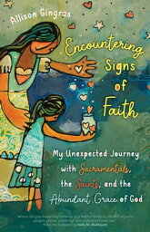 Encountering Signs of Faith My Unexpected Journey with Sacramentals, the Saints, and the Abundant Grace of God【電子書籍】[ Allison Gingras ]