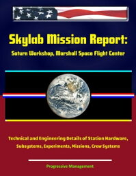 Skylab Mission Report___ Saturn Workshop, Marshall Space Flight Center - Technical and Engineering Details of Station Hardware, Subsystems, Experiments, Missions, Crew Systems【電子書籍】[ Progressive Management ]