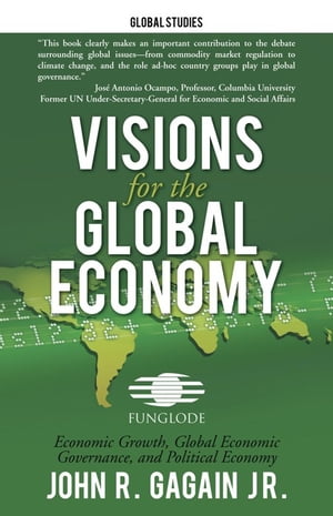 Visions for the Global Economy Economic Growth, Global Economic Governance, and Political Economy【電子書籍】[ John R. Gagain Jr. ]