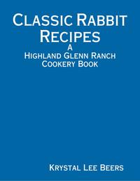 Classic Rabbit Recipes: A Highland Glenn Ranch Cookery Book【電子書籍】[ Krystal Lee Beers ]