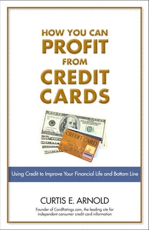 How You Can Profit from Credit CardsUsing Credit to Improve Your Financial Life and Bottom Line【電子書籍】[ Curtis E. Arnold ]
