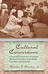 Cultural Conversions Unexpected Consequences of Christian Missionary Encounters in the Middle East, Africa, and South Asia【電子書籍】