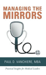 Manag<strong>in</strong>g <strong>the</strong> Mirrors Practical Insights for Medical Leaders【電子書籍】[ Paul D. Vanchiere MBA ]