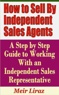 How to Sell By Independent Sales Agents: A Step by Step Guide to Working With an Independent Sales RepresentativeSmall Business ManagementydqЁz[ Meir Liraz ]