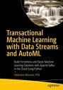 Transactional Machine Learning with Data Streams and AutoML Build Frictionless and Elastic Machine Learning Solutions with Apache Kafka in the Cloud Using Python【電子書籍】 Sebastian Maurice