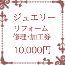 ジュエリー リフォーム 加工 修理 券 チケット 10,000円ジュエリーリフォーム・加工・修理チケット 　