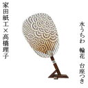 【家田紙工】【水うちわ】HIROCOLEDGE 高橋理子 輪花 美濃手漉き和紙 台座つき 夏飾り 伝統工芸品 美濃和紙 岐阜 櫻井翔