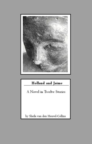 Holland and Jaime A Novel in Twelve Stories Sheila van den Heuvel-Collins