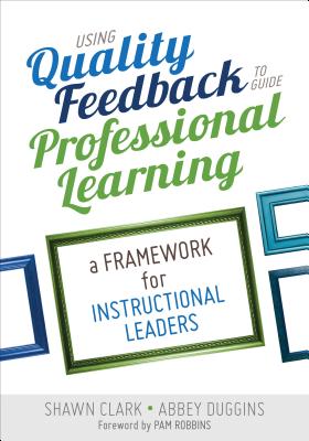 Using Quality Feedback to Guide Professional Learning: A Framework for Instructional Leaders/CORWIN PR INC/Shawn B. Clark
