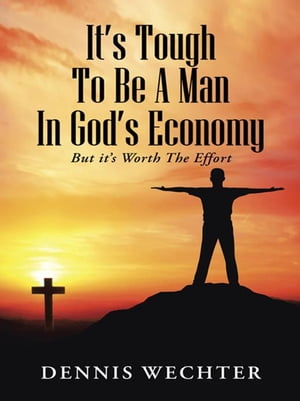 It’S Tough to Be a Man in God’S Economy But It’S Worth the Effort Dennis Wechter